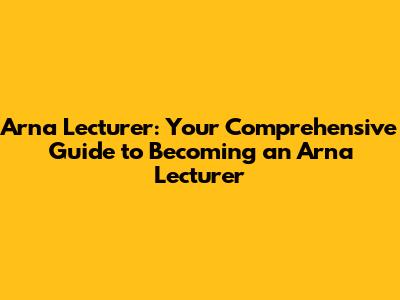 **Arna Lecturer: Your Comprehensive Guide to Becoming an Arna Lecturer**