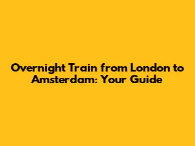 **Overnight Train from London to Amsterdam: Your Guide**