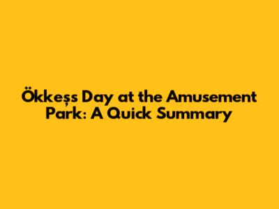 Ökkeş's Day at the Amusement Park: A Quick Summary