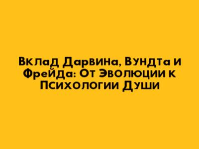 Вклад Дарвина, Вундта и Фрейда: От Эволюции к Психологии Души