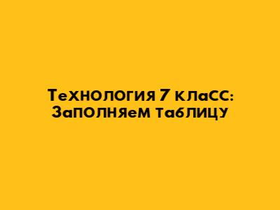 Технология 7 класс: Заполняем таблицу