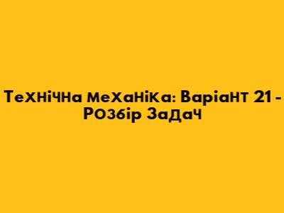 Технічна механіка: Варіант 21 - Розбір Задач