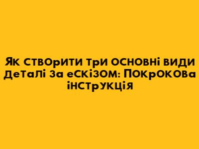 Як створити три основні види деталі за ескізом: Покрокова інструкція