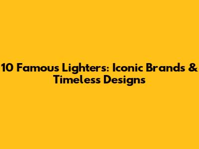 10 Famous Lighters: Iconic Brands & Timeless Designs
