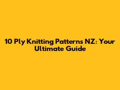10 Ply Knitting Patterns NZ: Your Ultimate Guide