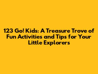 123 Go! Kids: A Treasure Trove of Fun Activities and Tips for Your Little Explorers