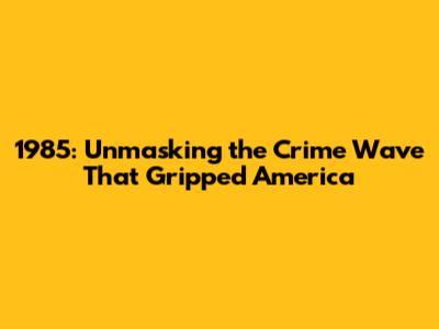 1985: Unmasking the Crime Wave That Gripped America