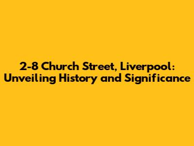 2-8 Church Street, Liverpool: Unveiling History and Significance