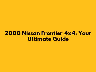 2000 Nissan Frontier 4x4: Your Ultimate Guide