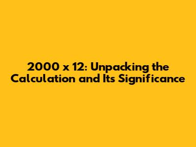 2000 x 12: Unpacking the Calculation and Its Significance