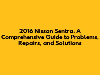 2016 Nissan Sentra: A Comprehensive Guide to Problems, Repairs, and Solutions