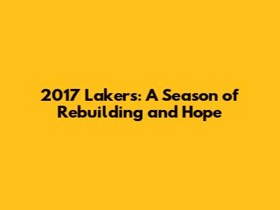 2017 Lakers: A Season of Rebuilding and Hope