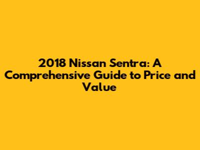 2018 Nissan Sentra: A Comprehensive Guide to Price and Value