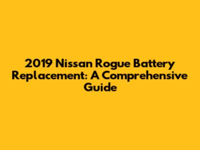 2019 Nissan Rogue Battery Replacement: A Comprehensive Guide