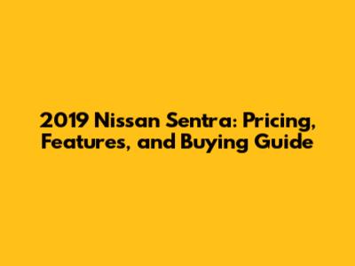 2019 Nissan Sentra: Pricing, Features, and Buying Guide