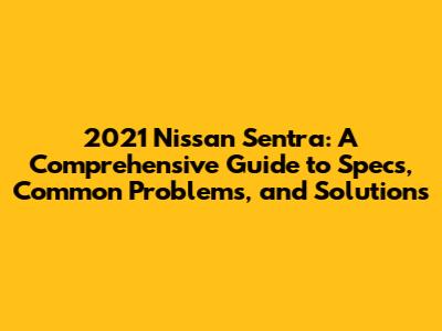 2021 Nissan Sentra: A Comprehensive Guide to Specs, Common Problems, and Solutions