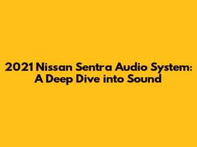2021 Nissan Sentra Audio System: A Deep Dive into Sound