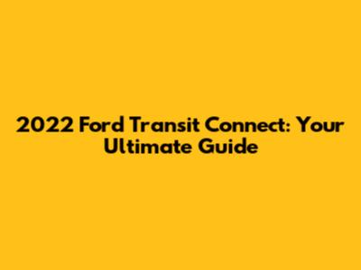 2022 Ford Transit Connect: Your Ultimate Guide