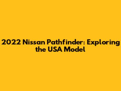 2022 Nissan Pathfinder: Exploring the USA Model