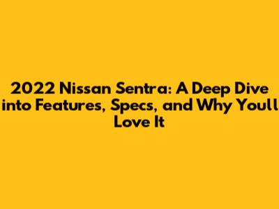 2022 Nissan Sentra: A Deep Dive into Features, Specs, and Why You'll Love It