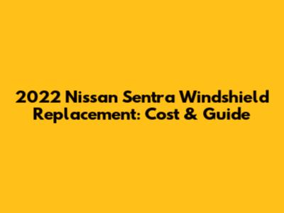 2022 Nissan Sentra Windshield Replacement: Cost & Guide