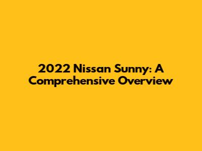 2022 Nissan Sunny: A Comprehensive Overview