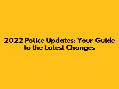 2022 Police Updates: Your Guide to the Latest Changes