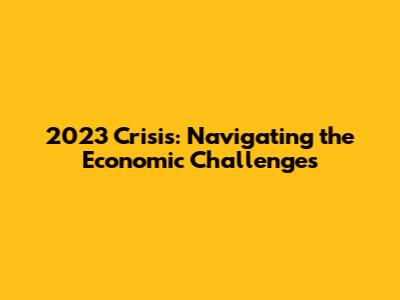 2023 Crisis: Navigating the Economic Challenges