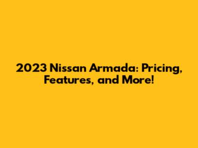 2023 Nissan Armada: Pricing, Features, and More!