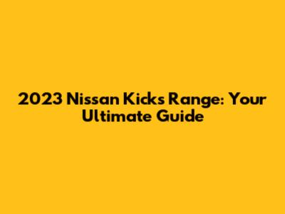 2023 Nissan Kicks Range: Your Ultimate Guide