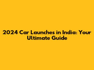 2024 Car Launches in India: Your Ultimate Guide