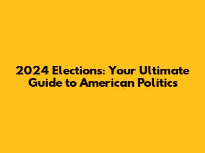 2024 Elections: Your Ultimate Guide to American Politics