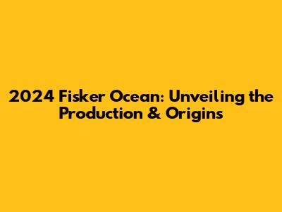 2024 Fisker Ocean: Unveiling the Production & Origins