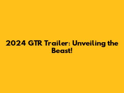 2024 GTR Trailer: Unveiling the Beast!