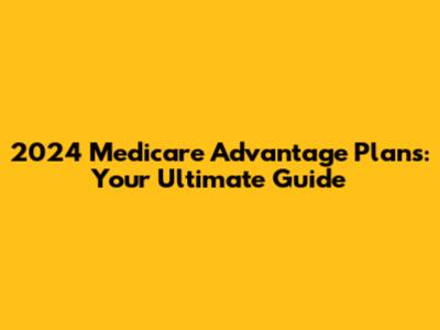 2024 Medicare Advantage Plans: Your Ultimate Guide
