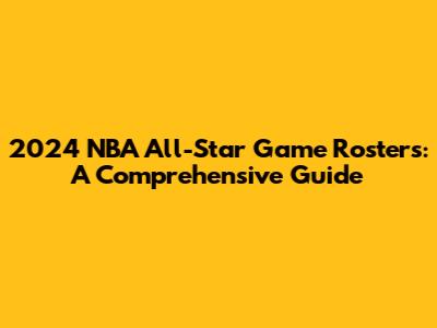 2024 NBA All-Star Game Rosters: A Comprehensive Guide