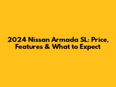 2024 Nissan Armada SL: Price, Features & What to Expect