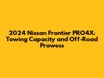 2024 Nissan Frontier PRO4X: Towing Capacity and Off-Road Prowess