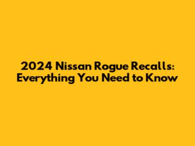 2024 Nissan Rogue Recalls: Everything You Need to Know