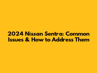 2024 Nissan Sentra: Common Issues & How to Address Them