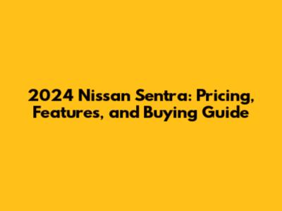2024 Nissan Sentra: Pricing, Features, and Buying Guide