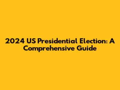 2024 US Presidential Election: A Comprehensive Guide
