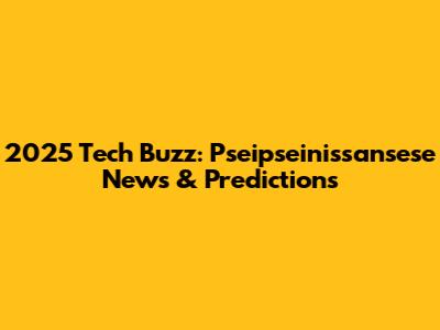 2025 Tech Buzz: Pseipseinissansese News & Predictions