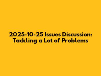 2025-10-25 Issues Discussion: Tackling a Lot of Problems