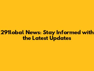 291lobal News: Stay Informed with the Latest Updates