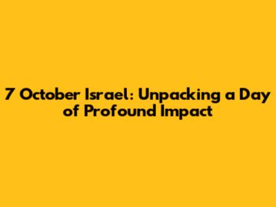 7 October Israel: Unpacking a Day of Profound Impact