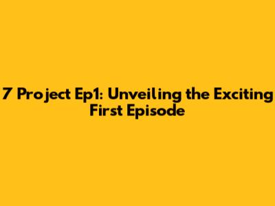 7 Project Ep1: Unveiling the Exciting First Episode