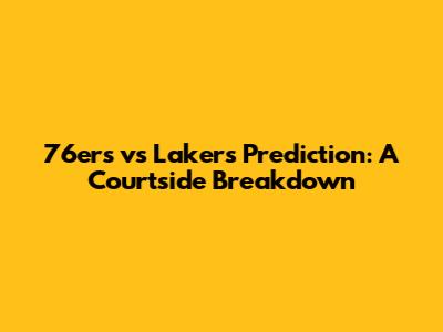 76ers vs Lakers Prediction: A Courtside Breakdown
