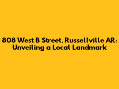 808 West B Street, Russellville AR: Unveiling a Local Landmark