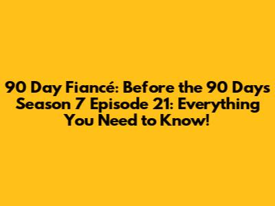 90 Day Fiancé: Before the 90 Days Season 7 Episode 21: Everything You Need to Know!